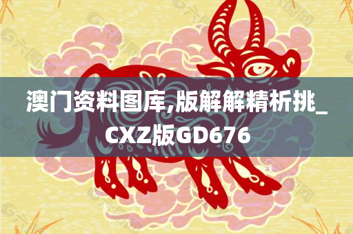 澳门资料图库,版解解精析挑_CXZ版GD676