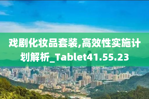 戏剧化妆品套装,高效性实施计划解析_Tablet41.55.23