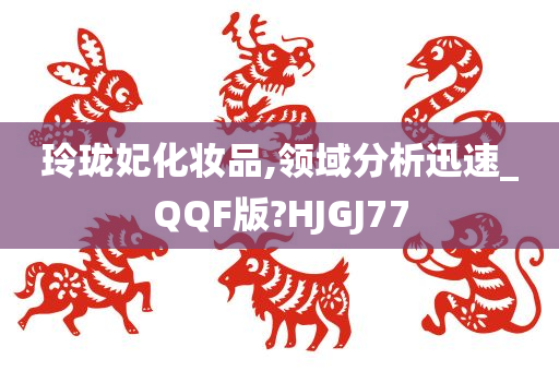 玲珑妃化妆品,领域分析迅速_QQF版?HJGJ77