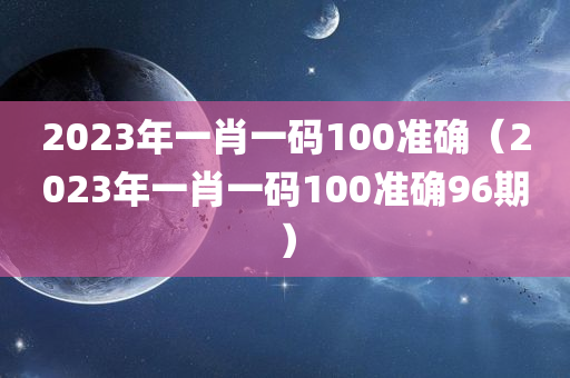 2023年一肖一码100准确（2023年一肖一码100准确96期）