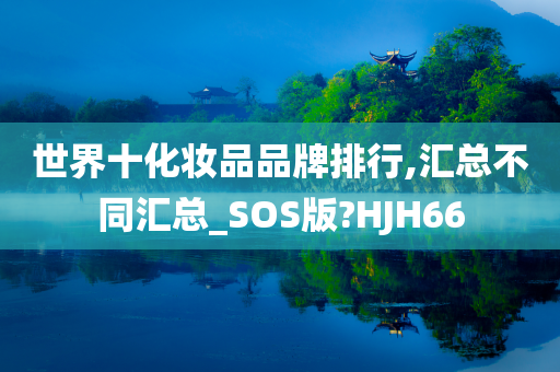 世界十化妆品品牌排行,汇总不同汇总_SOS版?HJH66