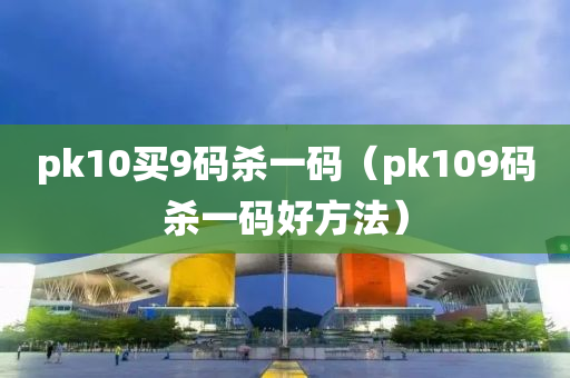 pk10买9码杀一码（pk109码杀一码好方法）