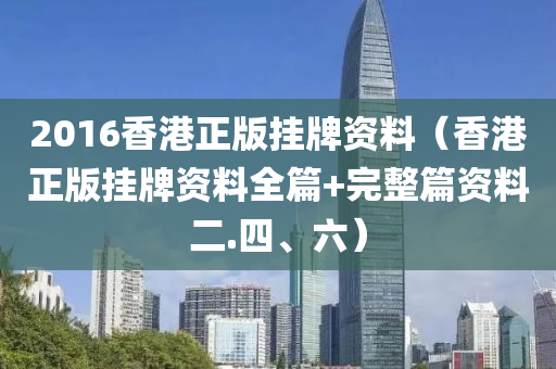 2016香港正版挂牌资料（香港正版挂牌资料全篇+完整篇资料二.四、六）