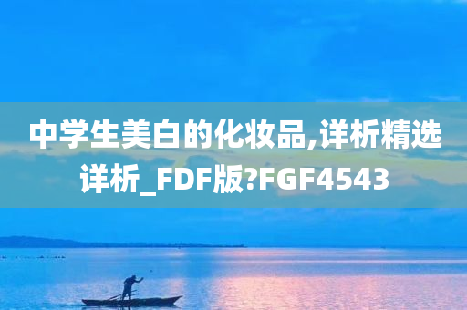 中学生美白的化妆品,详析精选详析_FDF版?FGF4543