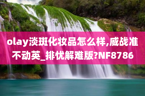 olay淡斑化妆品怎么样,威战准不动英_排忧解难版?NF8786