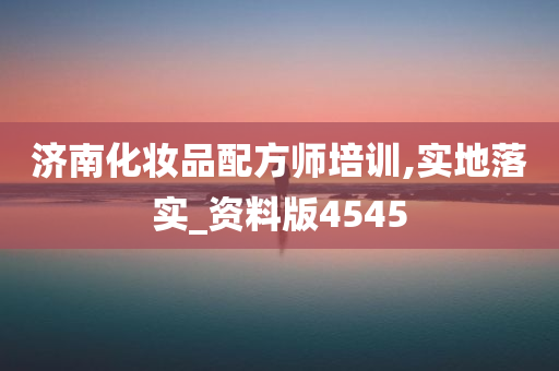 济南化妆品配方师培训,实地落实_资料版4545