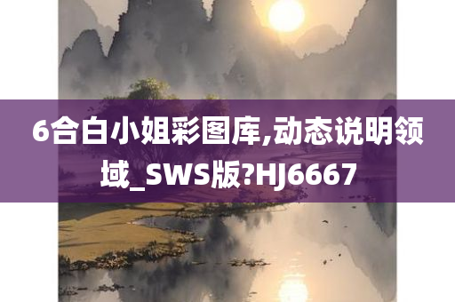 6合白小姐彩图库,动态说明领域_SWS版?HJ6667