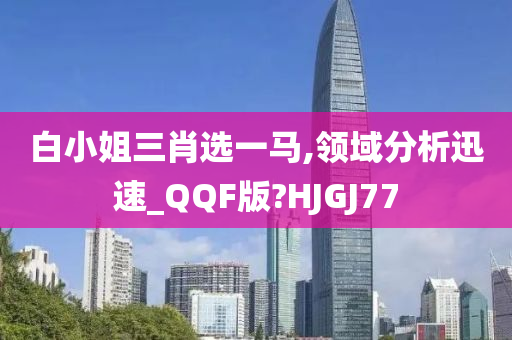 白小姐三肖选一马,领域分析迅速_QQF版?HJGJ77