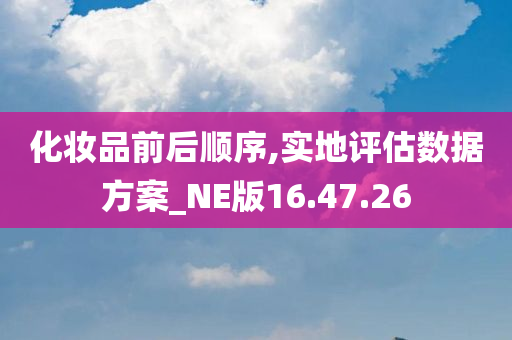 化妆品前后顺序,实地评估数据方案_NE版16.47.26