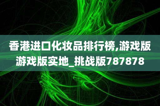 香港进口化妆品排行榜,游戏版游戏版实地_挑战版787878