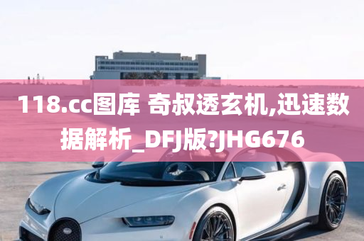 118.cc图库 奇叔透玄机,迅速数据解析_DFJ版?JHG676