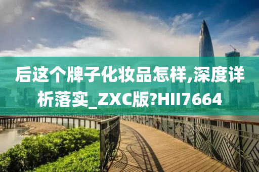 后这个牌子化妆品怎样,深度详析落实_ZXC版?HII7664