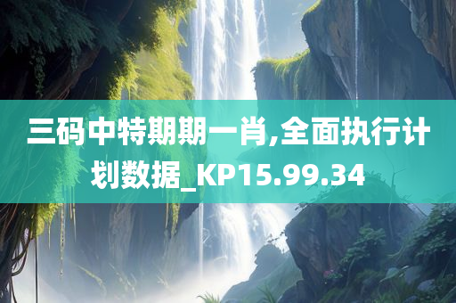 三码中特期期一肖,全面执行计划数据_KP15.99.34