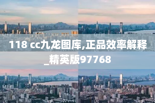 118 cc九龙图库,正品效率解释_精英版97768