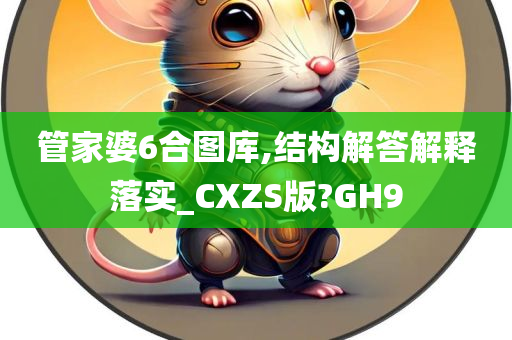 管家婆6合图库,结构解答解释落实_CXZS版?GH9