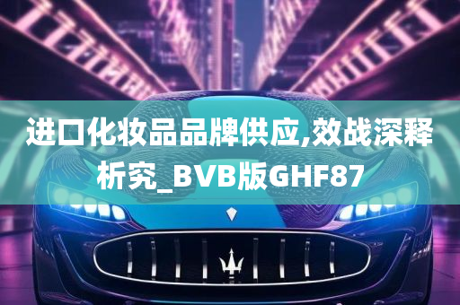 进口化妆品品牌供应,效战深释析究_BVB版GHF87