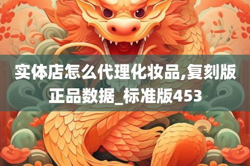 实体店怎么代理化妆品,复刻版正品数据_标准版453