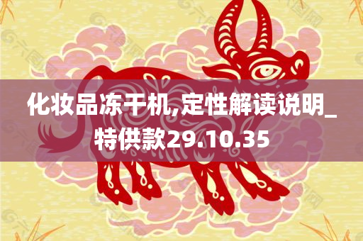 化妆品冻干机,定性解读说明_特供款29.10.35