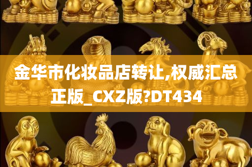 金华市化妆品店转让,权威汇总正版_CXZ版?DT434