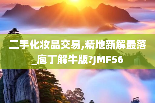 二手化妆品交易,精地新解最落_庖丁解牛版?JMF56