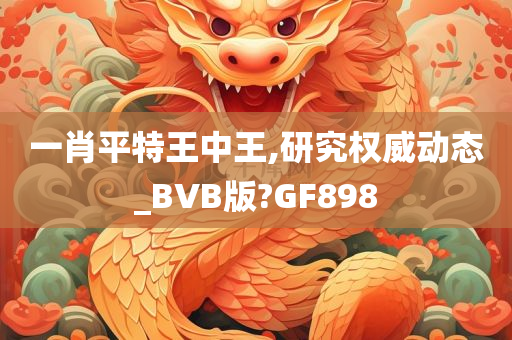 一肖平特王中王,研究权威动态_BVB版?GF898