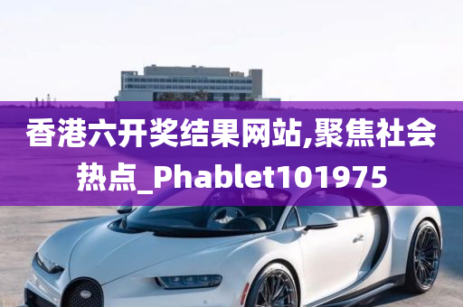 香港六开奖结果网站,聚焦社会热点_Phablet101975