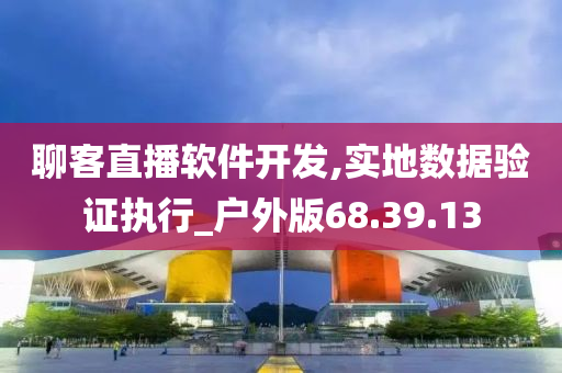 聊客直播软件开发,实地数据验证执行_户外版68.39.13