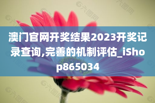 澳门官网开奖结果2023开奖记录查询,完善的机制评估_iShop865034