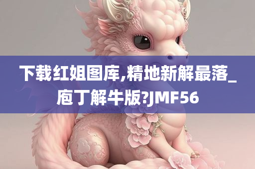 下载红姐图库,精地新解最落_庖丁解牛版?JMF56