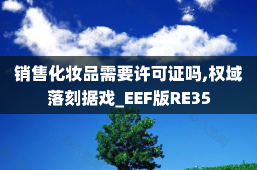 销售化妆品需要许可证吗,权域落刻据戏_EEF版RE35