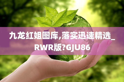 九龙红姐图库,落实迅速精选_RWR版?GJU86