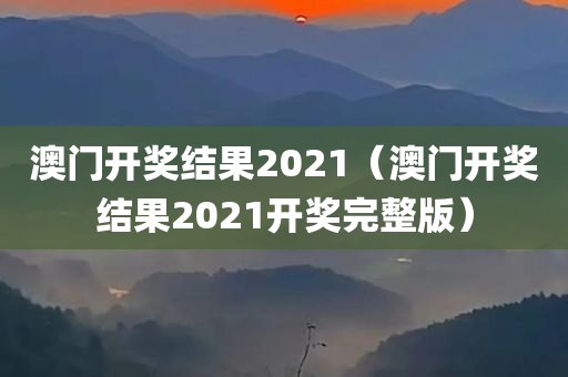 澳门开奖结果2021（澳门开奖结果2021开奖完整版）