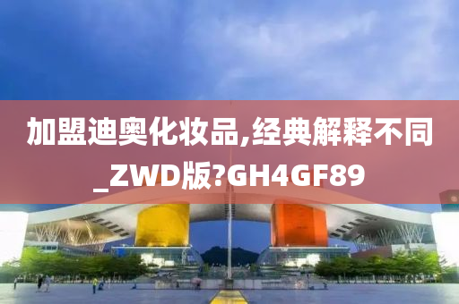 加盟迪奥化妆品,经典解释不同_ZWD版?GH4GF89