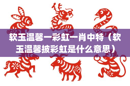 软玉温馨一彩虹一肖中特（软玉温馨披彩虹是什么意思）