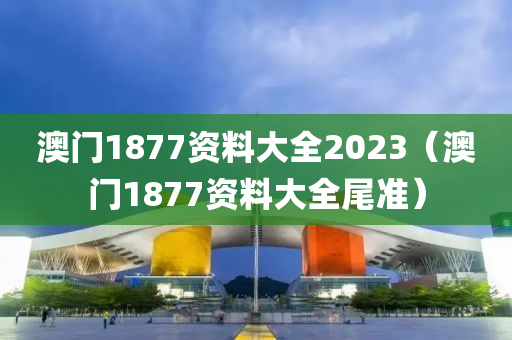 澳门1877资料大全2023（澳门1877资料大全尾准）