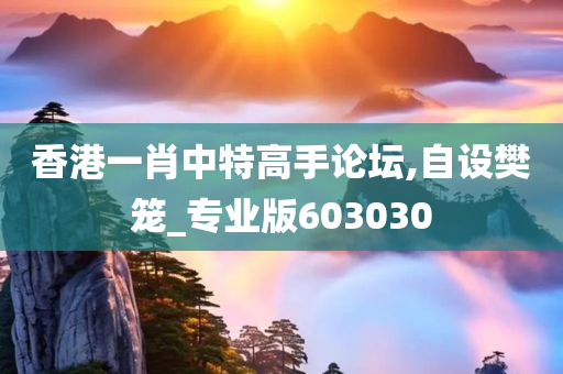 香港一肖中特高手论坛,自设樊笼_专业版603030