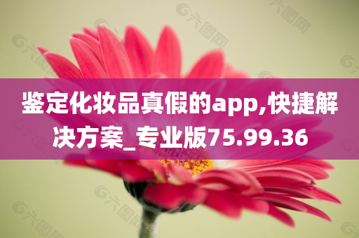 鉴定化妆品真假的app,快捷解决方案_专业版75.99.36