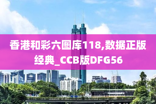 香港和彩六图库118,数据正版经典_CCB版DFG56