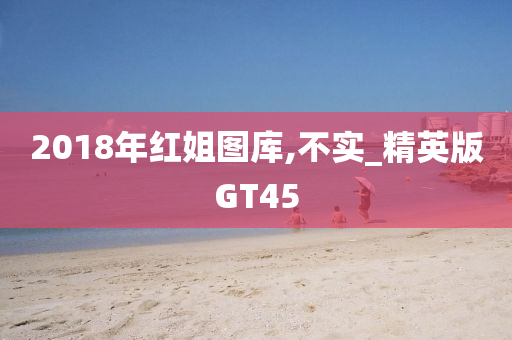 2018年红姐图库,不实_精英版GT45