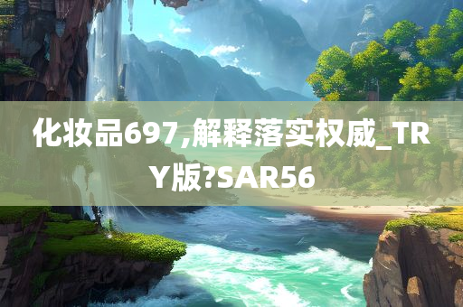 化妆品697,解释落实权威_TRY版?SAR56