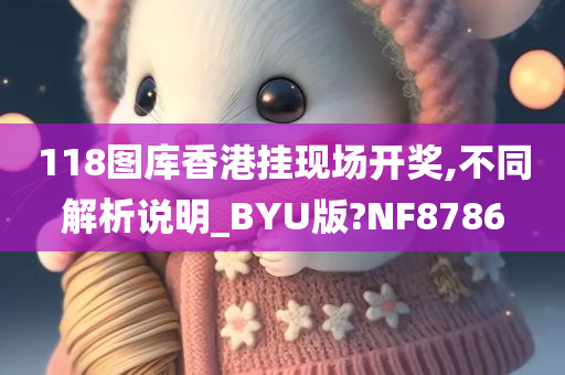 118图库香港挂现场开奖,不同解析说明_BYU版?NF8786