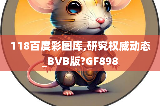 118百度彩图库,研究权威动态_BVB版?GF898