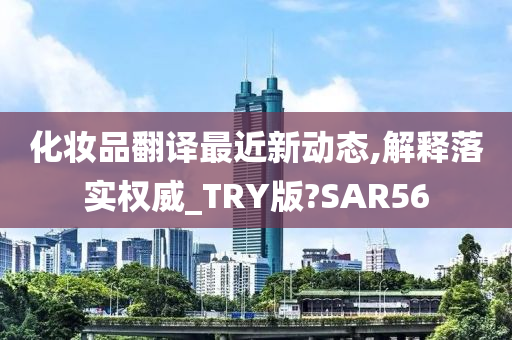 化妆品翻译最近新动态,解释落实权威_TRY版?SAR56