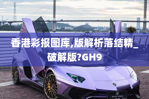 香港彩报图库,版解析落结精_破解版?GH9