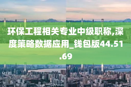 环保工程相关专业中级职称,深度策略数据应用_钱包版44.51.69