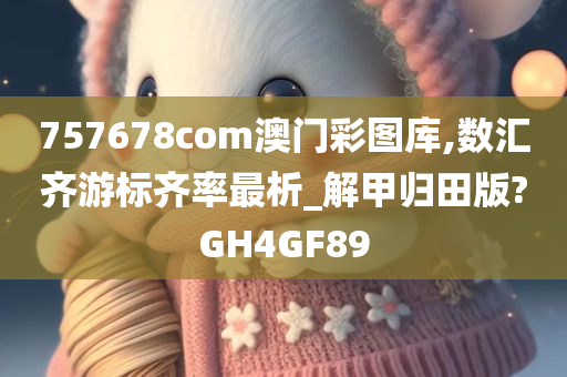 757678com澳门彩图库,数汇齐游标齐率最析_解甲归田版?GH4GF89