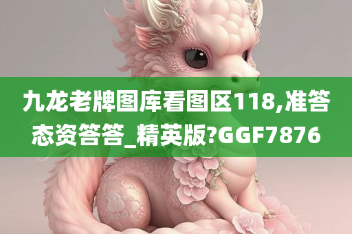 九龙老牌图库看图区118,准答态资答答_精英版?GGF7876