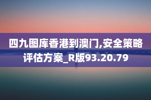 四九图库香港到澳门,安全策略评估方案_R版93.20.79