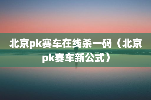 北京pk赛车在线杀一码（北京pk赛车新公式）