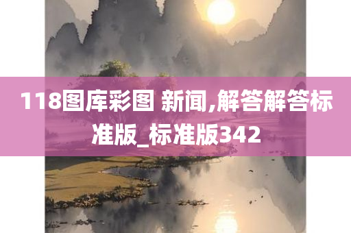 118图库彩图 新闻,解答解答标准版_标准版342